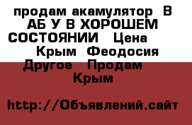 продам акамулятор12В7АБ/У В ХОРОШЕМ СОСТОЯНИИ › Цена ­ 800 - Крым, Феодосия Другое » Продам   . Крым